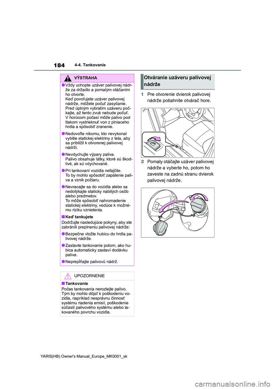 TOYOTA YARIS HATCHBACK 2020  Návod na použitie (in Slovakian) 184
YARIS(HB) Owner's Manual_Europe_MK0001_sk
4-4. Tankovanie
1Pre otvorenie dvierok palivovej  
nádrže potiahnite otvárač hore. 
2 Pomaly otáčajte uzáver palivovej  
nádrže a vyberte ho,