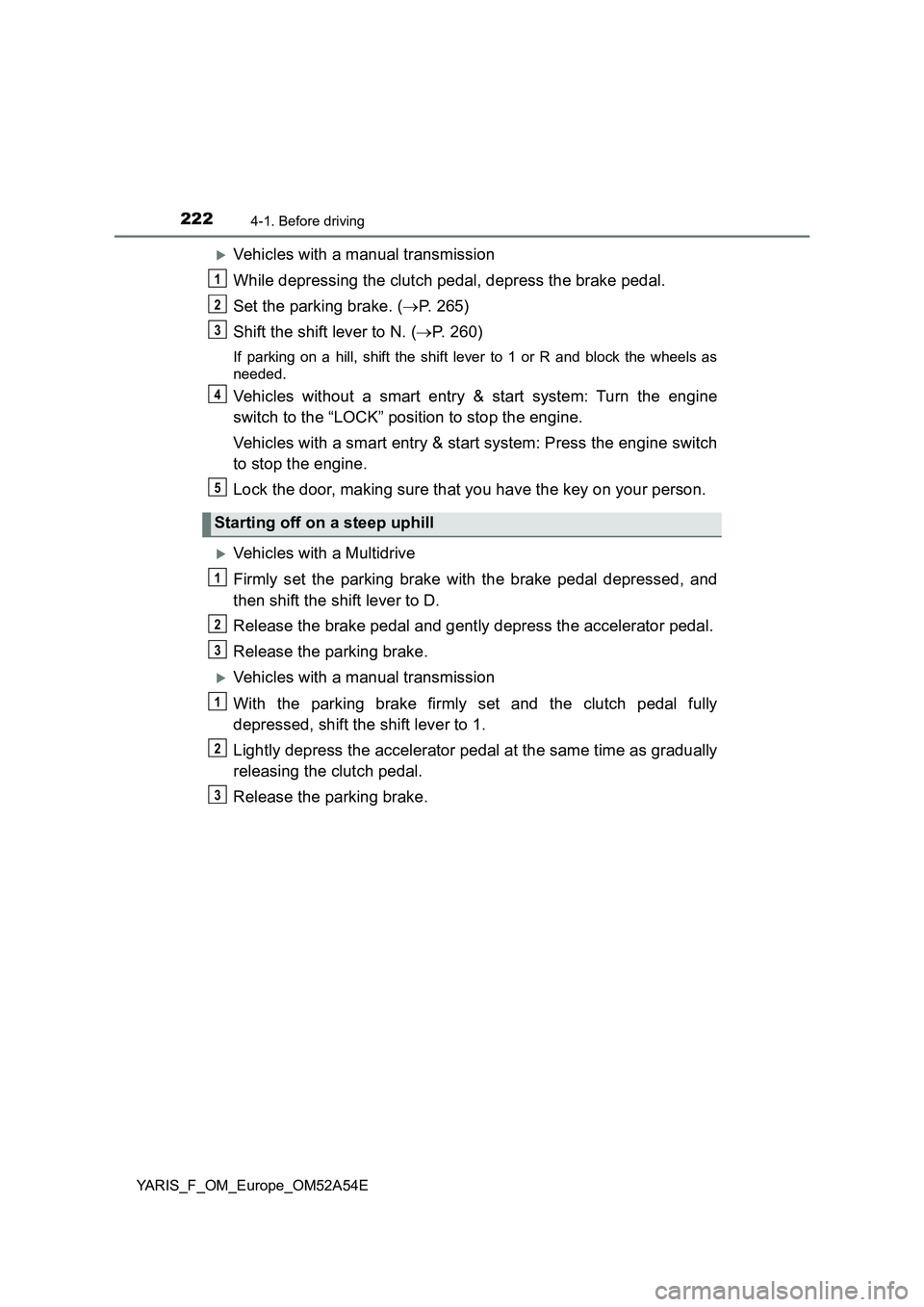 TOYOTA YARIS HATCHBACK 2019  Owners Manual 2224-1. Before driving
YARIS_F_OM_Europe_OM52A54E
Vehicles with a manual transmission
While depressing the clutch pedal, depress the brake pedal.
Set the parking brake. (P. 265)
Shift the shift 