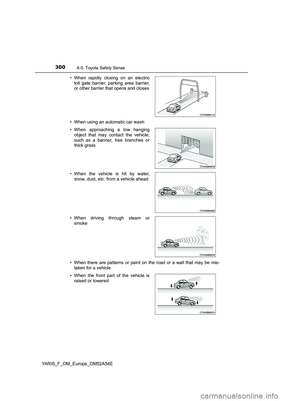 TOYOTA YARIS HATCHBACK 2019  Owners Manual 3004-5. Toyota Safety Sense
YARIS_F_OM_Europe_OM52A54E 
• When using an automatic car wash 
• When there are patterns or paint on the road or a wall that may be mis- 
taken for a vehicle 
• When