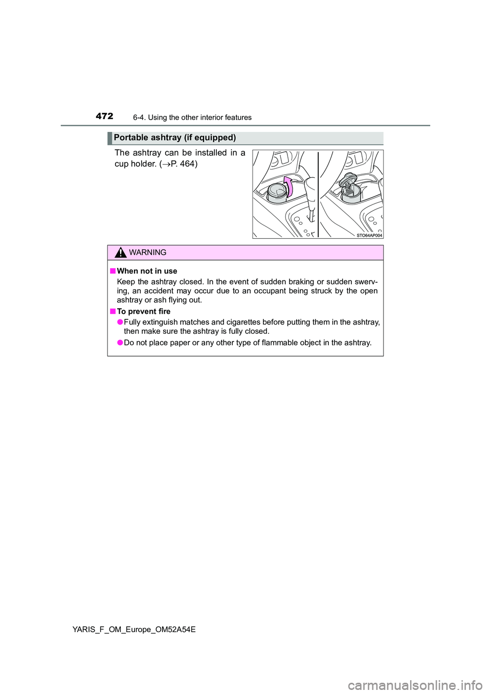 TOYOTA YARIS HATCHBACK 2019  Owners Manual 4726-4. Using the other interior features
YARIS_F_OM_Europe_OM52A54E
The ashtray can be installed in a 
cup holder. ( P. 464)
Portable ashtray (if equipped)
WARNING
■When not in use 
Keep the ash