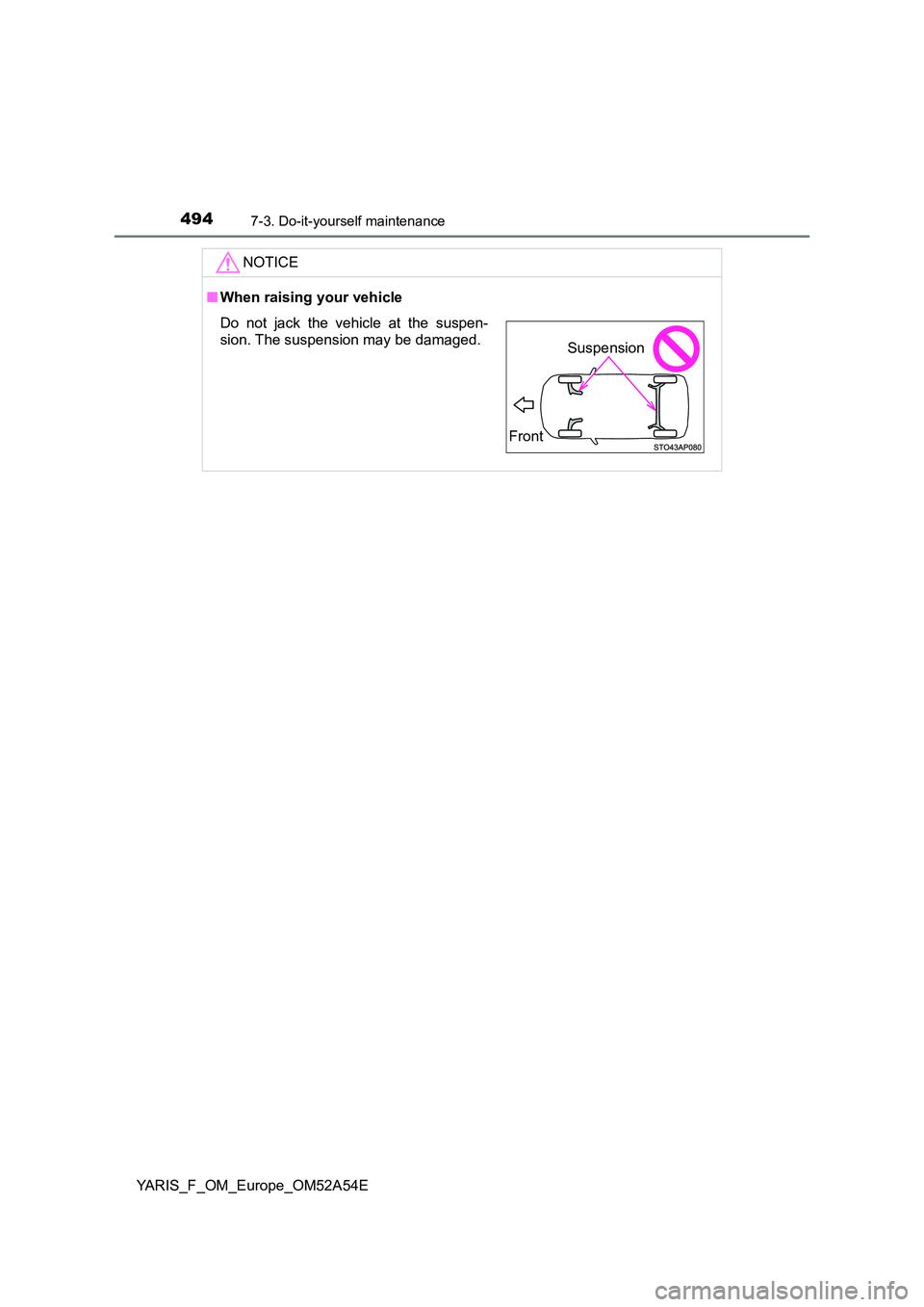 TOYOTA YARIS HATCHBACK 2019  Owners Manual 4947-3. Do-it-yourself maintenance
YARIS_F_OM_Europe_OM52A54E
NOTICE
■When raising your vehicle
Do not jack the vehicle at the suspen- 
sion. The suspension may be damaged.
Front
Suspension 
