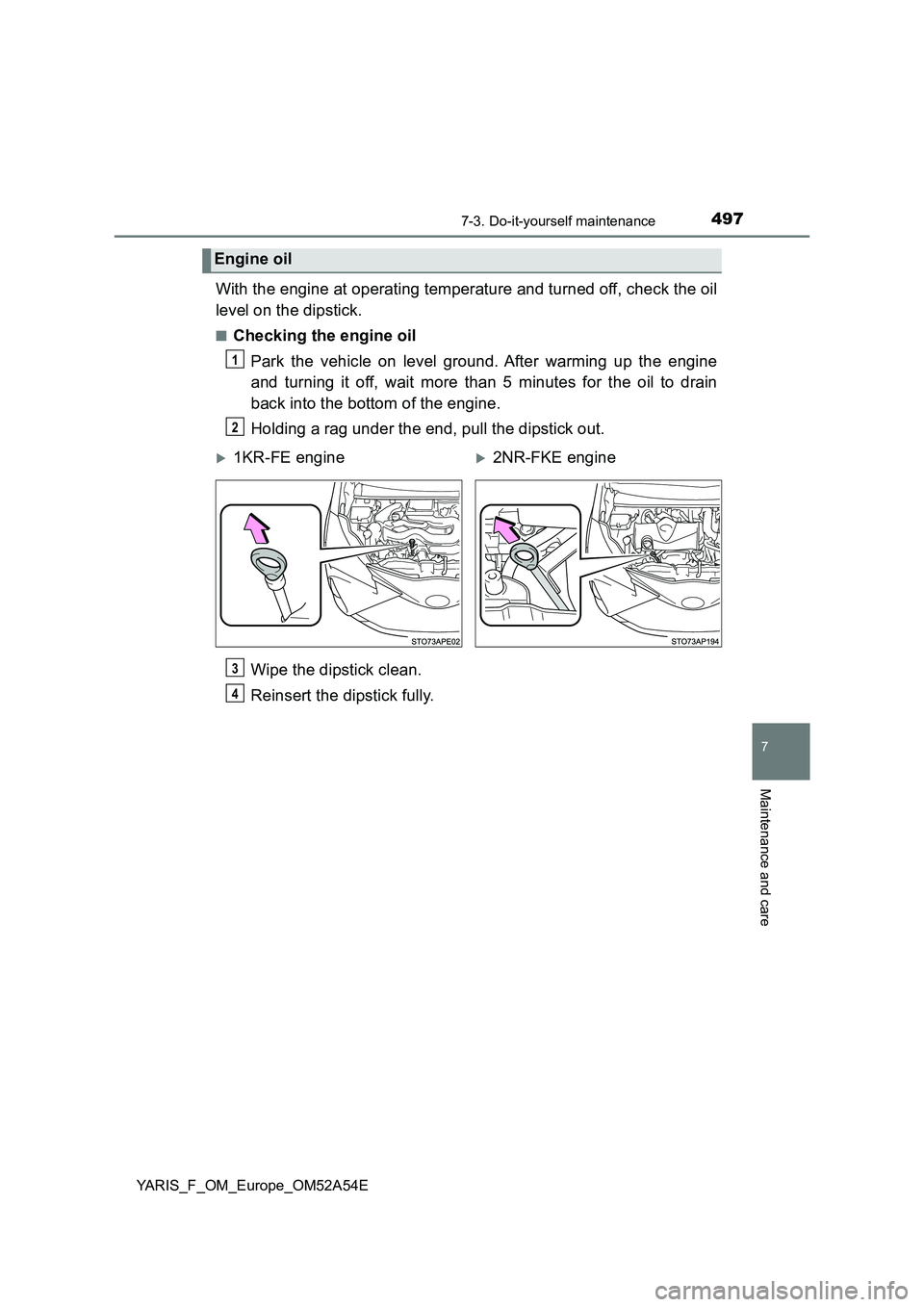 TOYOTA YARIS HATCHBACK 2019  Owners Manual 4977-3. Do-it-yourself maintenance
7
Maintenance and care
YARIS_F_OM_Europe_OM52A54E
With the engine at operating temperature and turned off, check the oil
level on the dipstick.
■Checking the engin