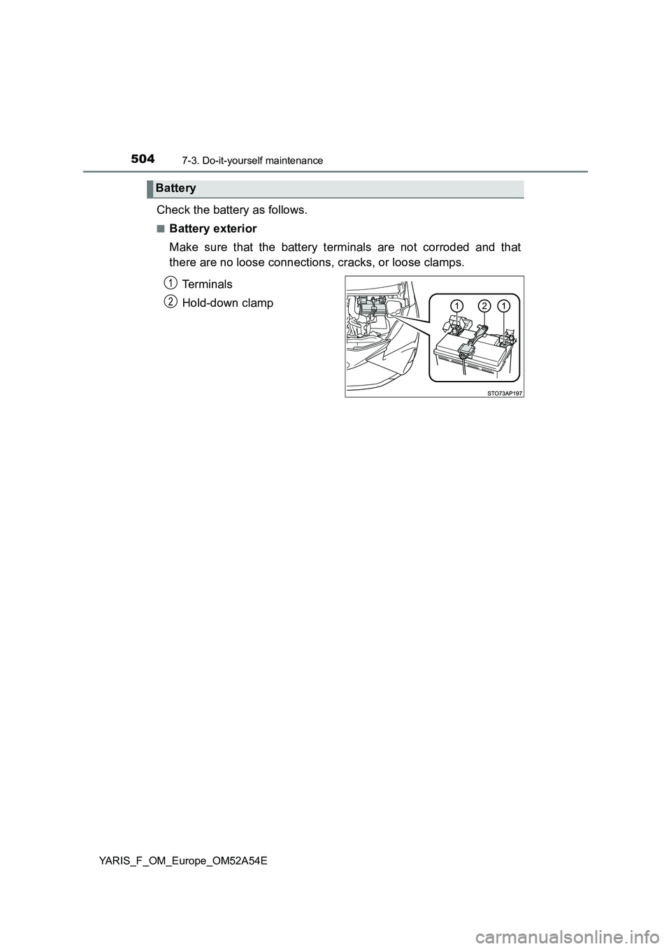 TOYOTA YARIS HATCHBACK 2019  Owners Manual 5047-3. Do-it-yourself maintenance
YARIS_F_OM_Europe_OM52A54E
Check the battery as follows.
■Battery exterior 
Make sure that the battery terminals are not corroded and that 
there are no loose conn