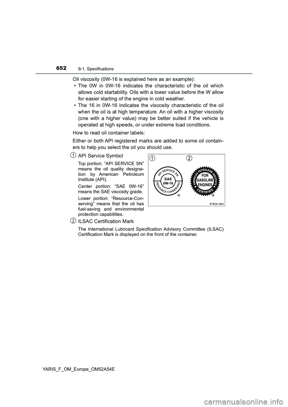 TOYOTA YARIS HATCHBACK 2019 Owners Manual 6529-1. Specifications
YARIS_F_OM_Europe_OM52A54E
Oil viscosity (0W-16 is explained here as an example):
• The 0W in 0W-16 indicates the characteristic of the oil which
allows cold startability. Oil TOYOTA YARIS HATCHBACK 2019 Owners Manual 6529-1. Specifications
YARIS_F_OM_Europe_OM52A54E
Oil viscosity (0W-16 is explained here as an example):
• The 0W in 0W-16 indicates the characteristic of the oil which
allows cold startability. Oil