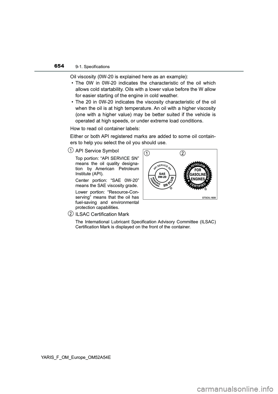 TOYOTA YARIS HATCHBACK 2019 Owners Manual 6549-1. Specifications
YARIS_F_OM_Europe_OM52A54E
Oil viscosity (0W-20 is explained here as an example):
• The 0W in 0W-20 indicates the characteristic of the oil which
allows cold startability. Oi TOYOTA YARIS HATCHBACK 2019 Owners Manual 6549-1. Specifications
YARIS_F_OM_Europe_OM52A54E
Oil viscosity (0W-20 is explained here as an example):
• The 0W in 0W-20 indicates the characteristic of the oil which
allows cold startability. Oi