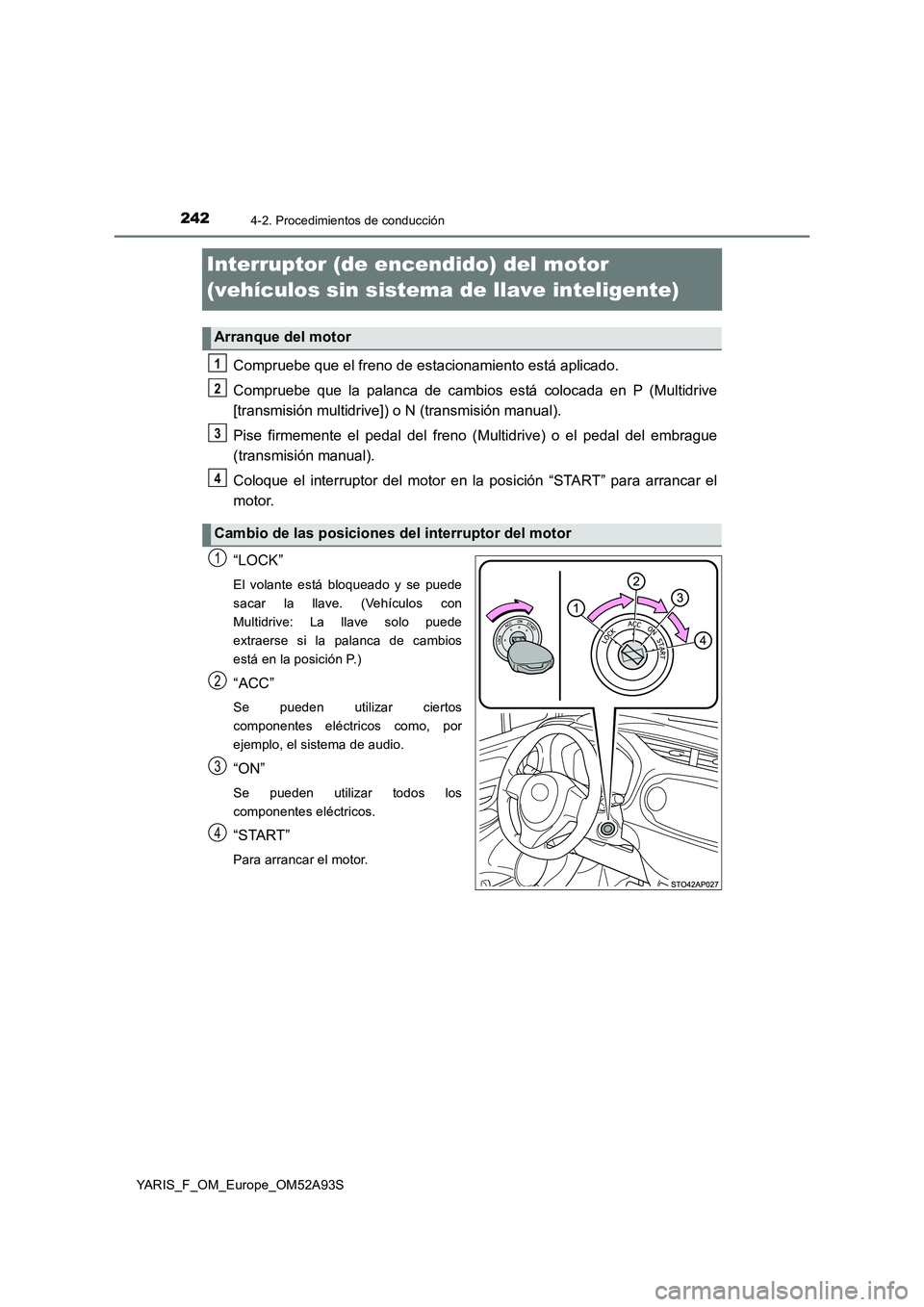 TOYOTA YARIS HATCHBACK 2019  Manual del propietario (in Spanish) 2424-2. Procedimientos de conducción
YARIS_F_OM_Europe_OM52A93S
Interruptor (de encendido) del motor 
(vehículos sin sistema de llave inteligente)
Compruebe que el freno de estacionamiento está apl