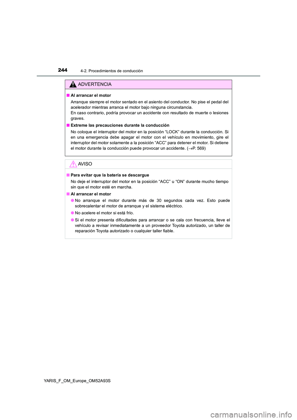 TOYOTA YARIS HATCHBACK 2019  Manual del propietario (in Spanish) 2444-2. Procedimientos de conducción
YARIS_F_OM_Europe_OM52A93S
ADVERTENCIA
■Al arrancar el motor 
Arranque siempre el motor sentado en el asiento del conductor. No pise el pedal del 
acelerador mi