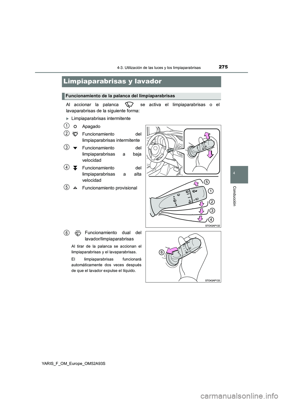 TOYOTA YARIS HATCHBACK 2019  Manual del propietario (in Spanish) 275
4
4-3. Utilización de las luces y los limpiaparabrisas
Conducción
YARIS_F_OM_Europe_OM52A93S
Limpiaparabrisas y lavador 
Al accionar la palanca   se activa el limpiaparabrisas o el 
lavaparabris