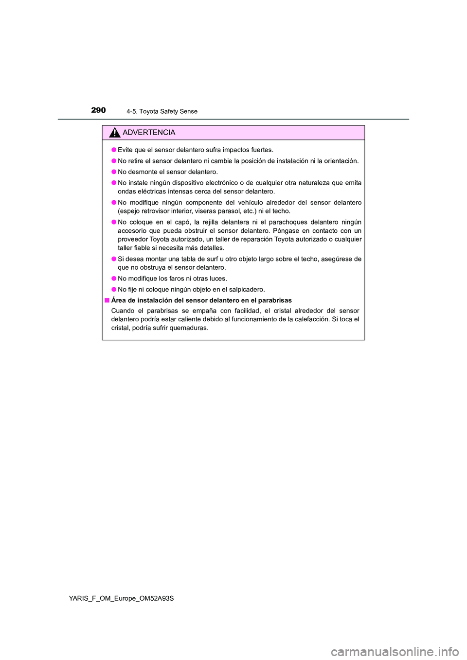 TOYOTA YARIS HATCHBACK 2019  Manual del propietario (in Spanish) 2904-5. Toyota Safety Sense
YARIS_F_OM_Europe_OM52A93S
ADVERTENCIA
●Evite que el sensor delantero sufra impactos fuertes. 
● No retire el sensor delantero ni cambie la posición de instalación ni