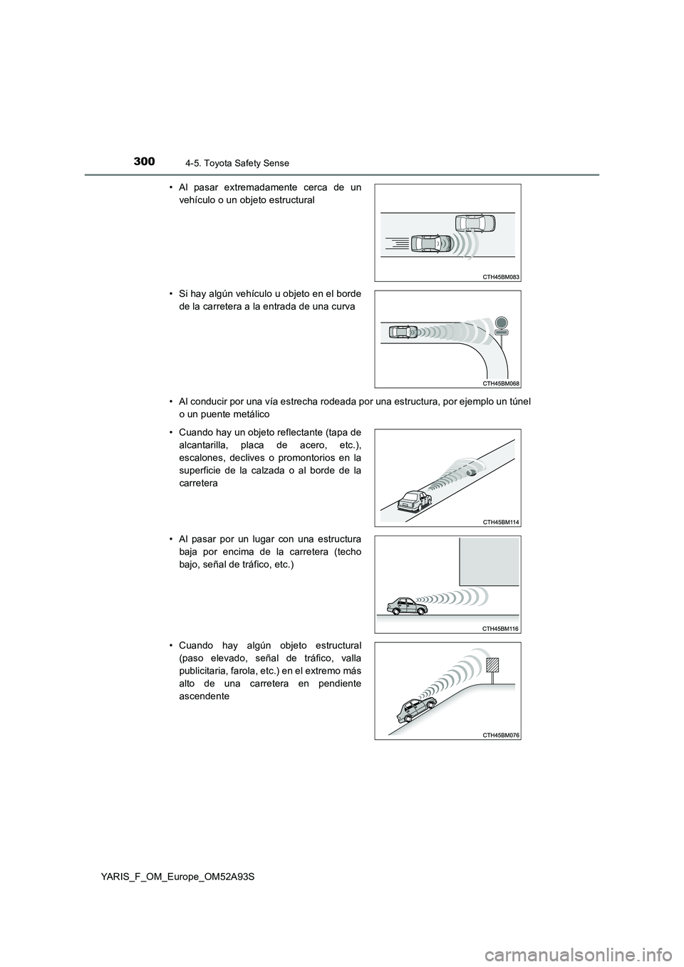 TOYOTA YARIS HATCHBACK 2019  Manual del propietario (in Spanish) 3004-5. Toyota Safety Sense
YARIS_F_OM_Europe_OM52A93S 
• Al conducir por una vía estrecha rodeada por una estructura, por ejemplo un túnel 
o un puente metálico 
• Al pasar extremadamente cerc