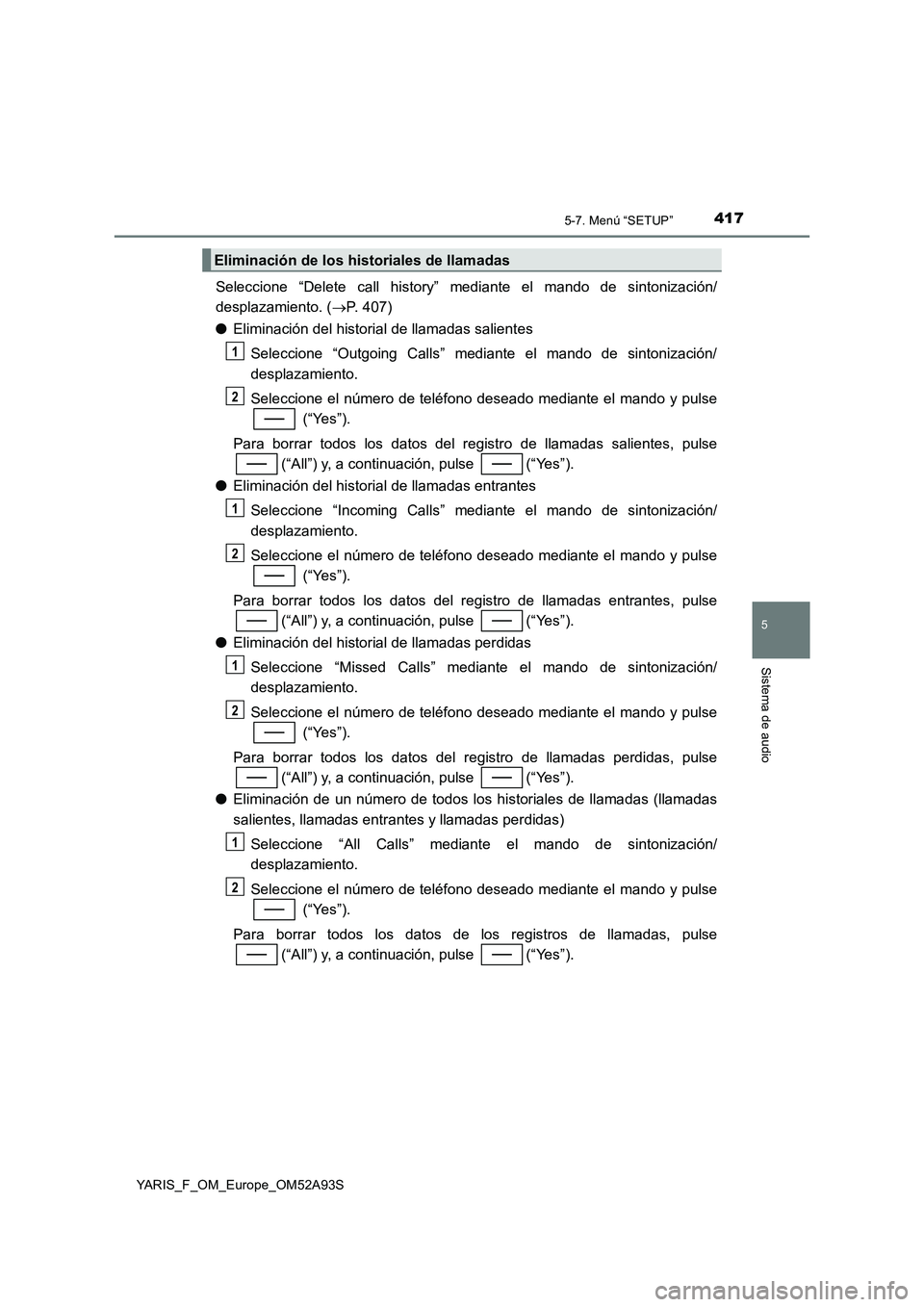 TOYOTA YARIS HATCHBACK 2019  Manual del propietario (in Spanish) 4175-7. Menú “SETUP”
5
Sistema de audio
YARIS_F_OM_Europe_OM52A93S
Seleccione “Delete call history” mediante el mando de sintonización/
desplazamiento. (P. 407)
●Eliminación del histor