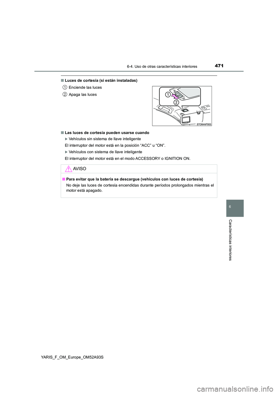 TOYOTA YARIS HATCHBACK 2019  Manual del propietario (in Spanish) 4716-4. Uso de otras características interiores
6
Características interiores
YARIS_F_OM_Europe_OM52A93S
■Luces de cortesía (si están instaladas) 
■ Las luces de cortesía pueden usarse cuando
