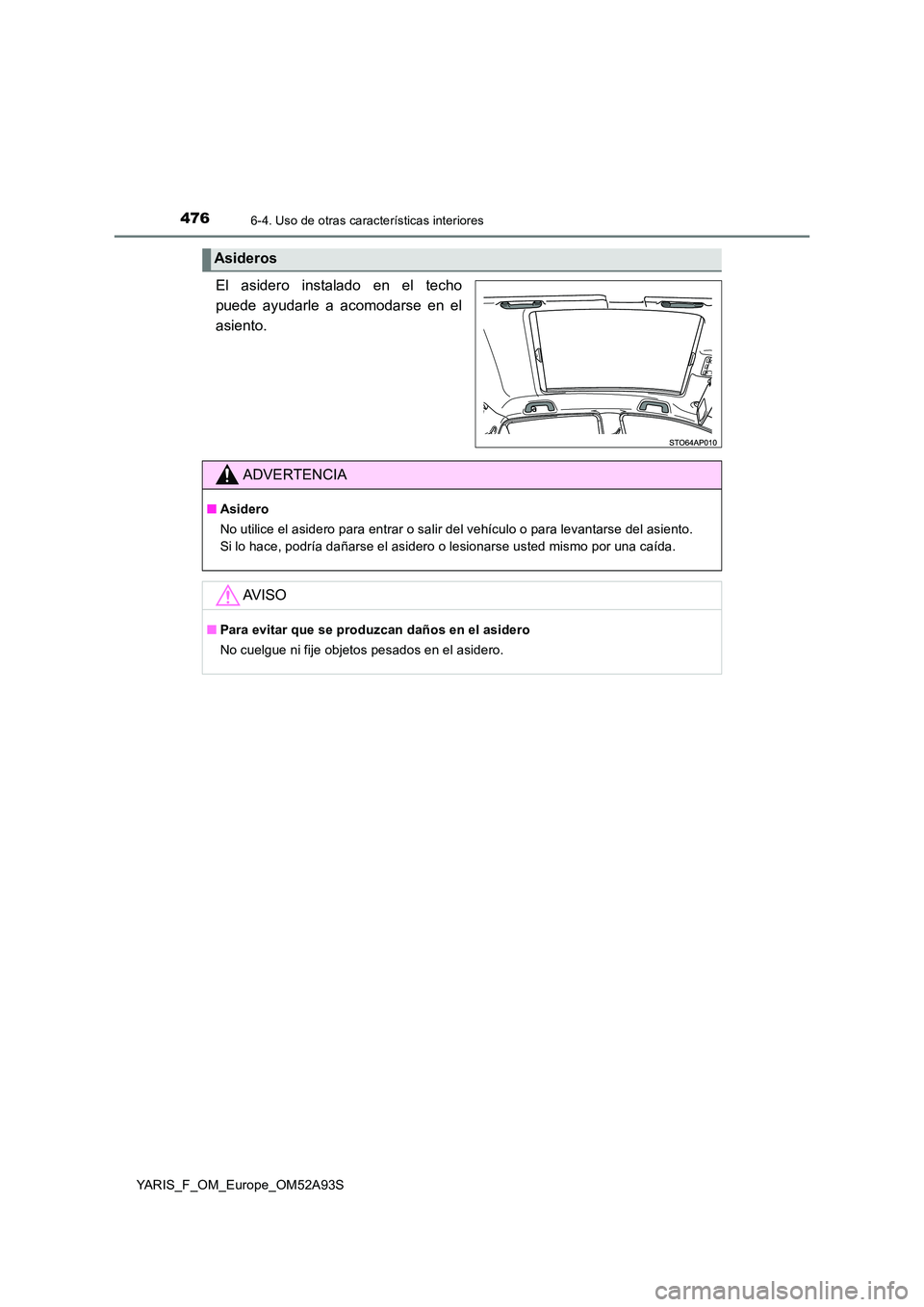 TOYOTA YARIS HATCHBACK 2019  Manual del propietario (in Spanish) 4766-4. Uso de otras características interiores
YARIS_F_OM_Europe_OM52A93S
El asidero instalado en el techo 
puede ayudarle a acomodarse en el
asiento.
Asideros
ADVERTENCIA
■ Asidero 
No utilice el