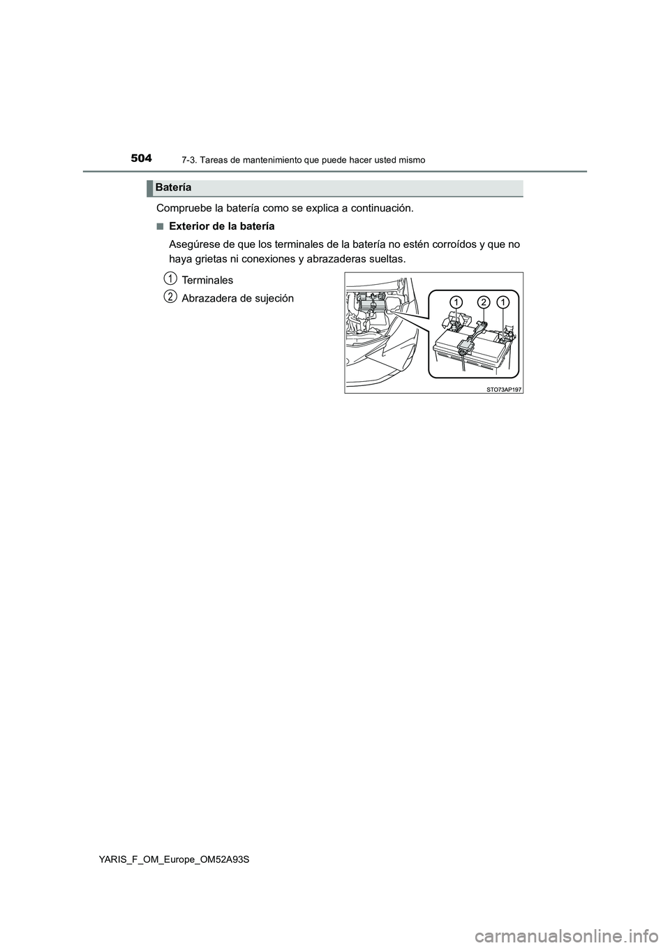 TOYOTA YARIS HATCHBACK 2019  Manual del propietario (in Spanish) 5047-3. Tareas de mantenimiento que puede hacer usted mismo
YARIS_F_OM_Europe_OM52A93S
Compruebe la batería como se explica a continuación.
■Exterior de la batería 
Asegúrese de que los terminal