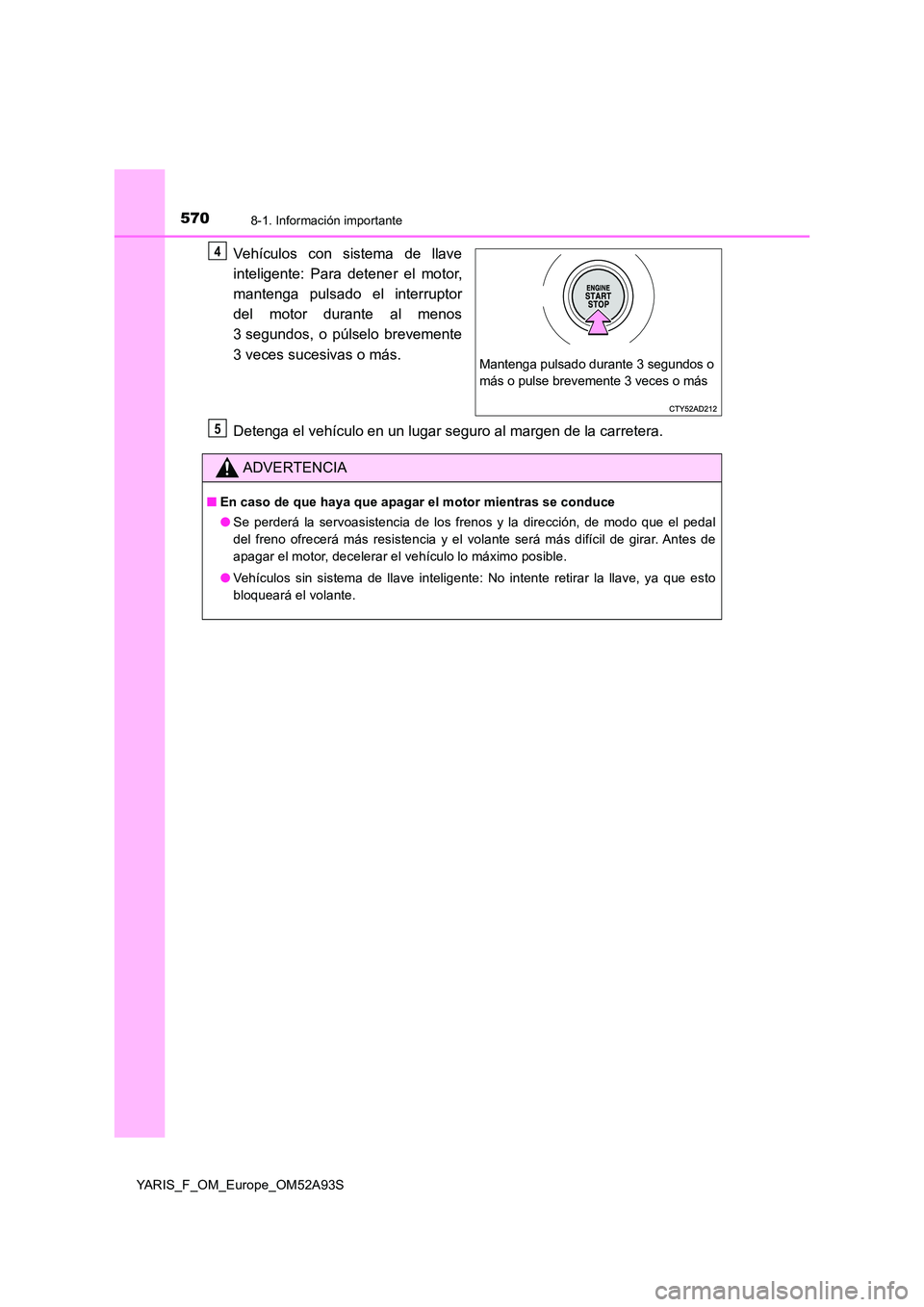 TOYOTA YARIS HATCHBACK 2019  Manual del propietario (in Spanish) 5708-1. Información importante
YARIS_F_OM_Europe_OM52A93S
Vehículos con sistema de llave 
inteligente: Para detener el motor, 
mantenga pulsado el interruptor 
del motor durante al menos
3 segundos,