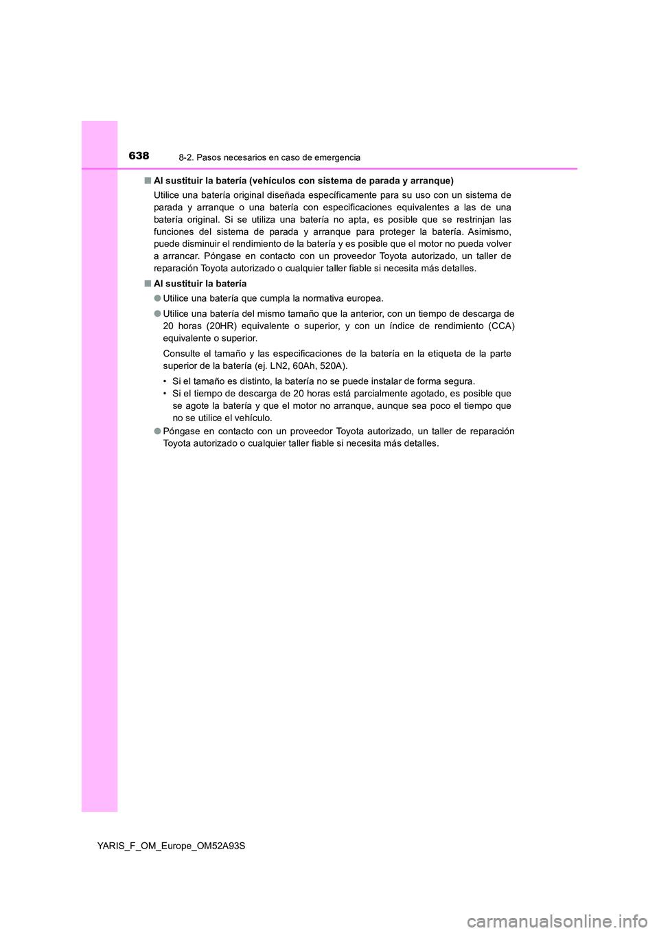 TOYOTA YARIS HATCHBACK 2019  Manual del propietario (in Spanish) 6388-2. Pasos necesarios en caso de emergencia
YARIS_F_OM_Europe_OM52A93S 
■ Al sustituir la batería (vehículos con sistema de parada y arranque) 
Utilice una batería original diseñada específi
