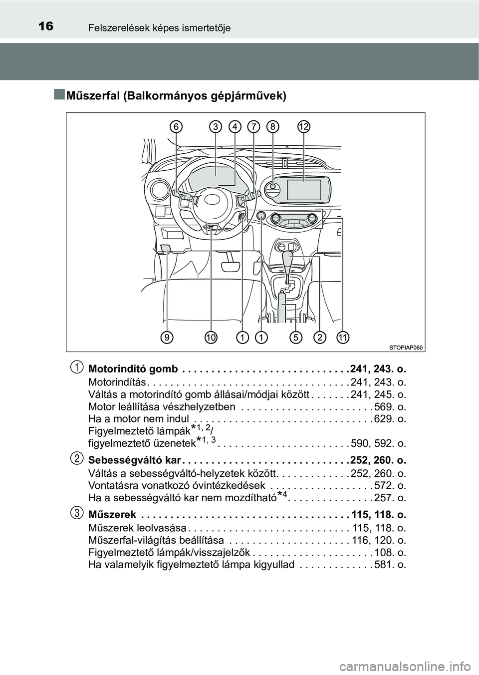 TOYOTA YARIS HATCHBACK 2019  Kezelési útmutató (in Hungarian) 16Felszerelések képes ismertetője
nMűszerfal (Balkormányos gépjárművek)
Motorindító gomb  . . . . . . . . . . . . . . . . . . . . . . . . . . . . . 241, 243. o.
Motorindítás . . . . . . . 