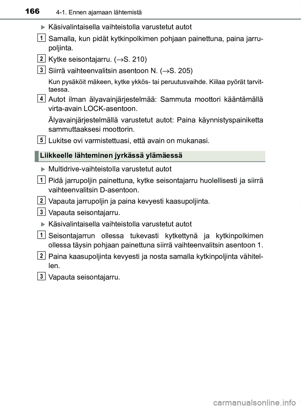 TOYOTA YARIS HATCHBACK 2019  Omistajan Käsikirja (in Finnish) 1664-1. Ennen ajamaan lähtemistä
YARIS_F_OM_Europe_OM52A54FI
Käsivalintaisella vaihteistolla varustetut autot
Samalla, kun pidät kytkinpolkimen pohjaan painettuna, paina jarru-
poljinta.
Kytke 