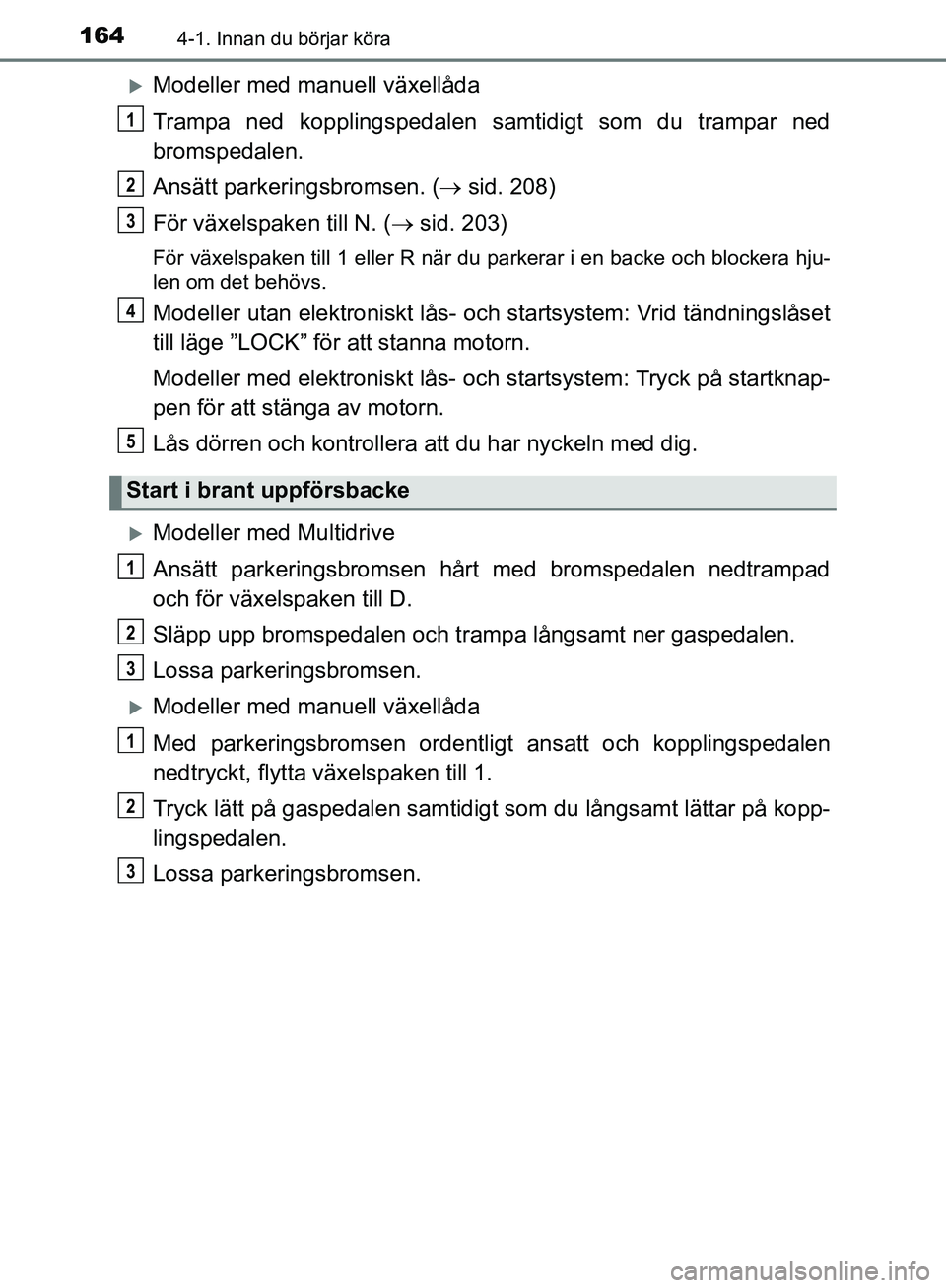 TOYOTA YARIS HATCHBACK 2019  Bruksanvisningar (in Swedish) 1644-1. Innan du börjar köra
OM52A54SE
Modeller med manuell växellåda
Trampa ned kopplingspedalen samtidigt som du trampar ned
bromspedalen.
Ansätt parkeringsbromsen. ( sid. 208)
För växe