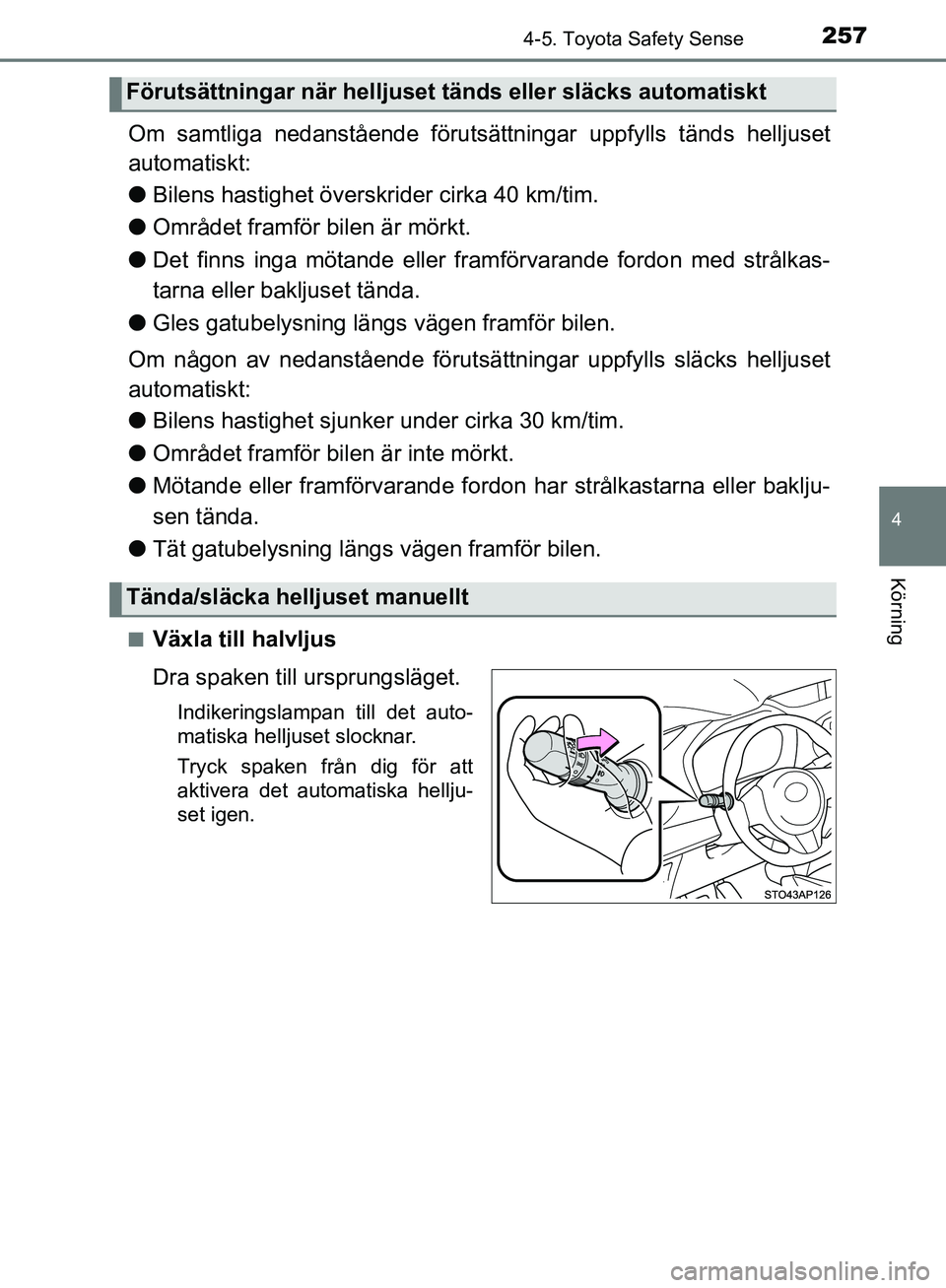 TOYOTA YARIS HATCHBACK 2019  Bruksanvisningar (in Swedish) 2574-5. Toyota Safety Sense
4
Körning
OM52A54SE
Om samtliga nedanstående förutsättningar  uppfylls tänds helljuset
automatiskt:
l Bilens hastighet över skrider cirka 40 km/tim.
l Området framf