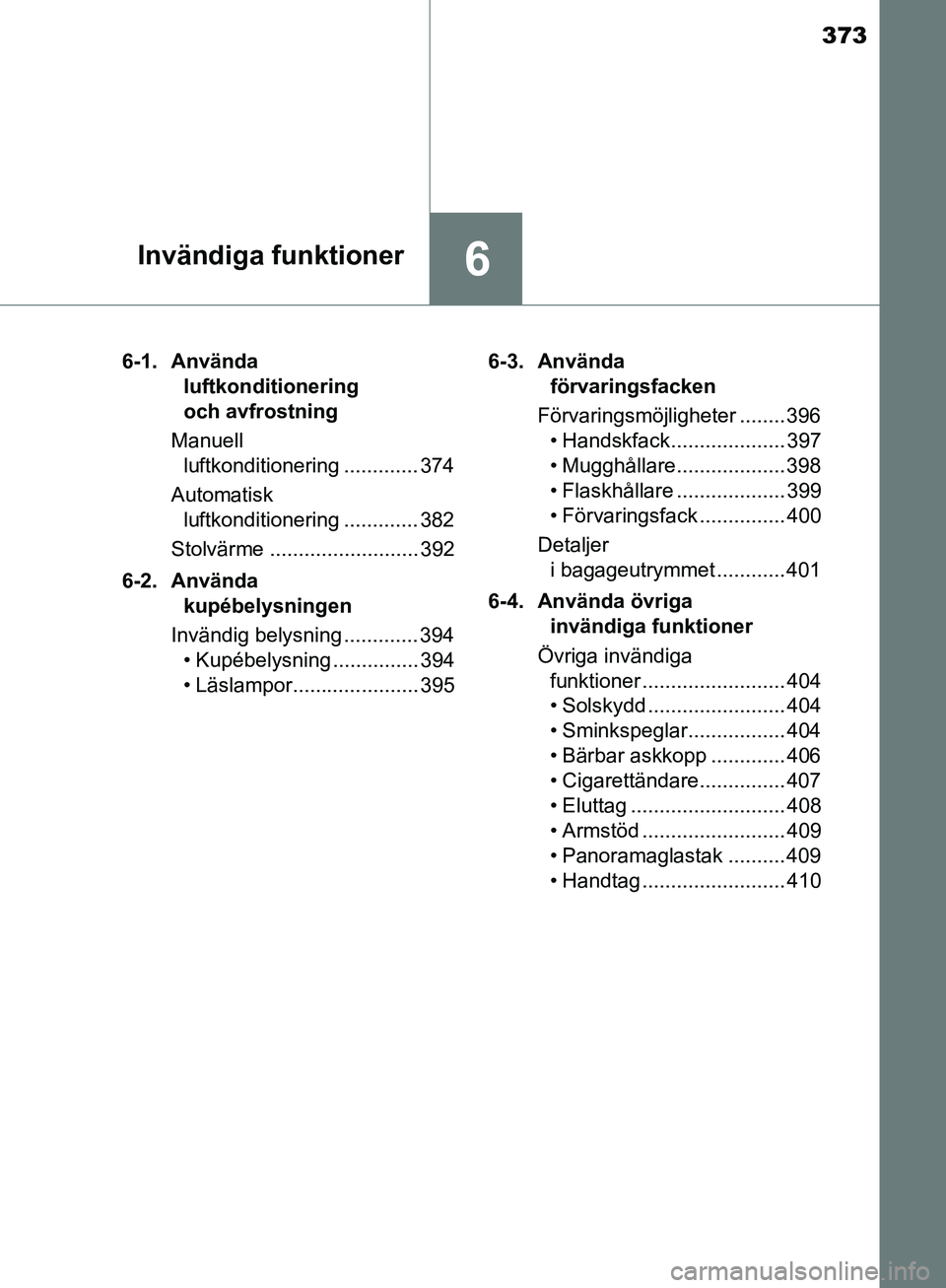 TOYOTA YARIS HATCHBACK 2019  Bruksanvisningar (in Swedish) 373
6Invändiga funktioner
OM52A54SE6-1. Använda 
luftkonditionering 
och avfrostning
Manuell  luftkonditionering ............. 374
Automatisk  luftkonditionering ............. 382
Stolvärme .......