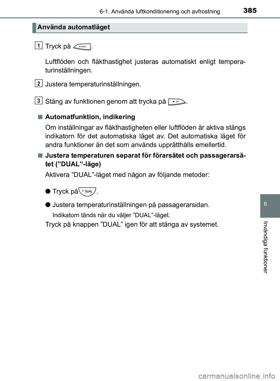 TOYOTA YARIS HATCHBACK 2019  Bruksanvisningar (in Swedish) 3856-1. Använda luftkonditionering och avfrostning
6
Invändiga funktioner
OM52A54SE
Tryck på  .
Luftflöden och fläkthastighet justeras automatiskt enligt tempera-
turinställningen.
Justera tempe