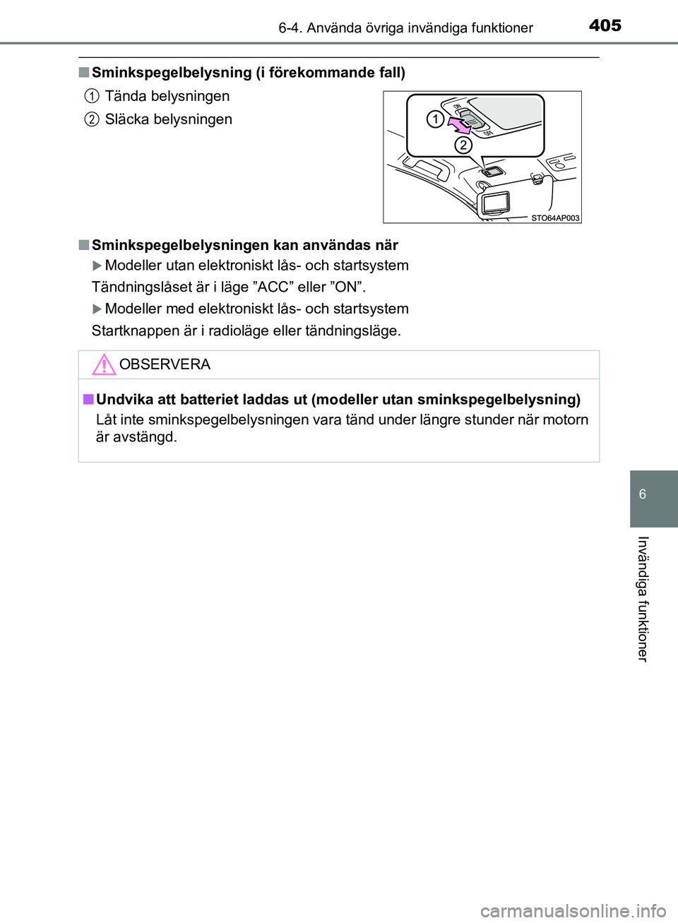 TOYOTA YARIS HATCHBACK 2019  Bruksanvisningar (in Swedish) 4056-4. Använda övriga invändiga funktioner
6
Invändiga funktioner
OM52A54SE
nSminkspegelbelysning (i förekommande fall)
n Sminkspegelbelysningen kan användas när
Modeller utan elektroniskt 