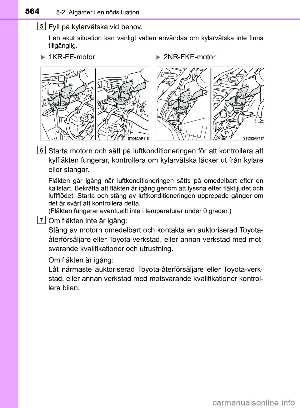 TOYOTA YARIS HATCHBACK 2019  Bruksanvisningar (in Swedish) 5648-2. Åtgärder i en nödsituation
OM52A54SE
Fyll på kylarvätska vid behov.
I en akut situation kan vanligt vatten användas om kylarvätska int\
e finns
tillgänglig.
Starta motorn och sätt på
