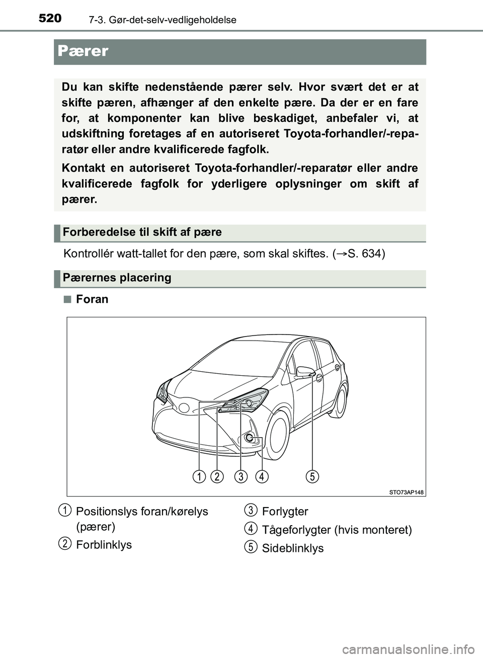 TOYOTA YARIS HATCHBACK 2018  Brugsanvisning (in Danish) 5207-3. Gør-det-selv-vedligeholdelse
YARIS_HV_OM_Europe_OM52C96DK
Pærer
Kontrollér watt-tallet for den pære, som skal skiftes. (S. 634)
nForan
Du kan skifte nedenstående pære r selv. Hvor sv
