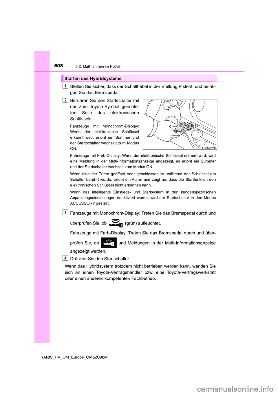 TOYOTA YARIS HATCHBACK 2018 Betriebsanleitungen (in German) 6088-2. Maßnahmen im Notfall
YARIS_HV_OM_Europe_OM52C98M
Stellen Sie sicher, dass der Schalthebel in der Stellung P steht, und betäti-
gen Sie das Bremspedal.
Berühren Sie den Startschalter mit
TOYOTA YARIS HATCHBACK 2018 Betriebsanleitungen (in German) 6088-2. Maßnahmen im Notfall
YARIS_HV_OM_Europe_OM52C98M
Stellen Sie sicher, dass der Schalthebel in der Stellung P steht, und betäti-
gen Sie das Bremspedal.
Berühren Sie den Startschalter mit