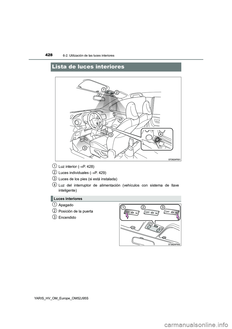 TOYOTA YARIS HATCHBACK 2018  Manual del propietario (in Spanish) 4286-2. Utilización de las luces interiores
YARIS_HV_OM_Europe_OM52J95S
Lista de luces interiores
Apagado 
Posición de la puerta
Encendido 
Luz interior ( P. 428) 
Luces individuales ( P. 429)