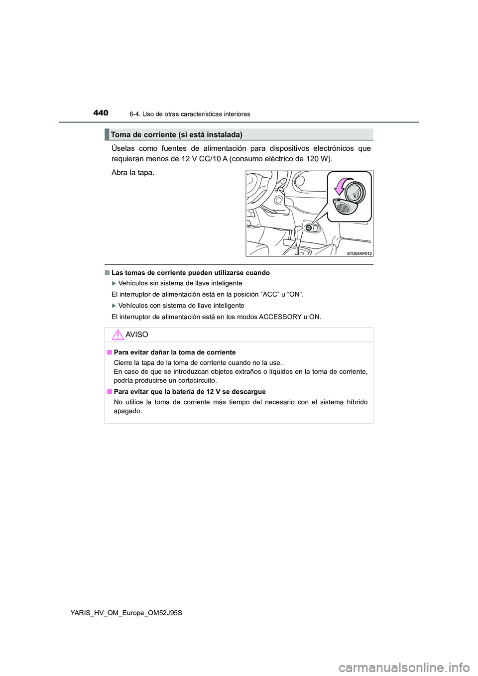 TOYOTA YARIS HATCHBACK 2018  Manual del propietario (in Spanish) 4406-4. Uso de otras características interiores
YARIS_HV_OM_Europe_OM52J95S
Úselas como fuentes de alimentación para dispositivos electrónicos que 
requieran menos de 12 V CC/10 A (consumo eléctr