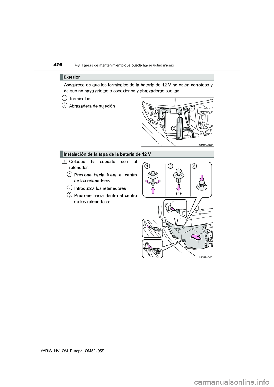 TOYOTA YARIS HATCHBACK 2018  Manual del propietario (in Spanish) 4767-3. Tareas de mantenimiento que puede hacer usted mismo
YARIS_HV_OM_Europe_OM52J95S
Asegúrese de que los terminales de la batería de 12 V no estén corroídos y 
de que no haya grietas o conexio
