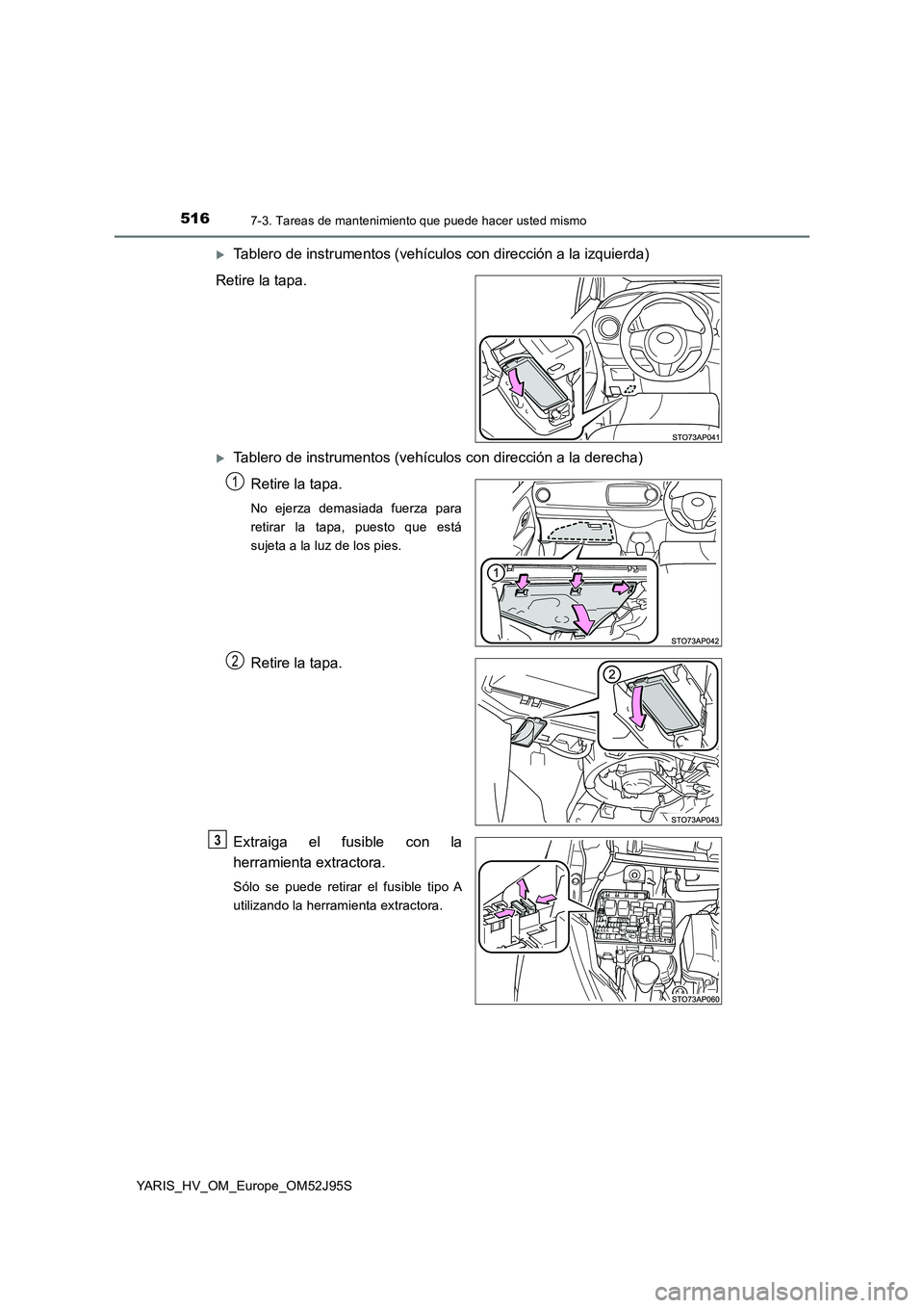 TOYOTA YARIS HATCHBACK 2018  Manual del propietario (in Spanish) 5167-3. Tareas de mantenimiento que puede hacer usted mismo
YARIS_HV_OM_Europe_OM52J95S
Tablero de instrumentos (vehículos con dirección a la izquierda) 
Retire la tapa.
Tablero de instrumento