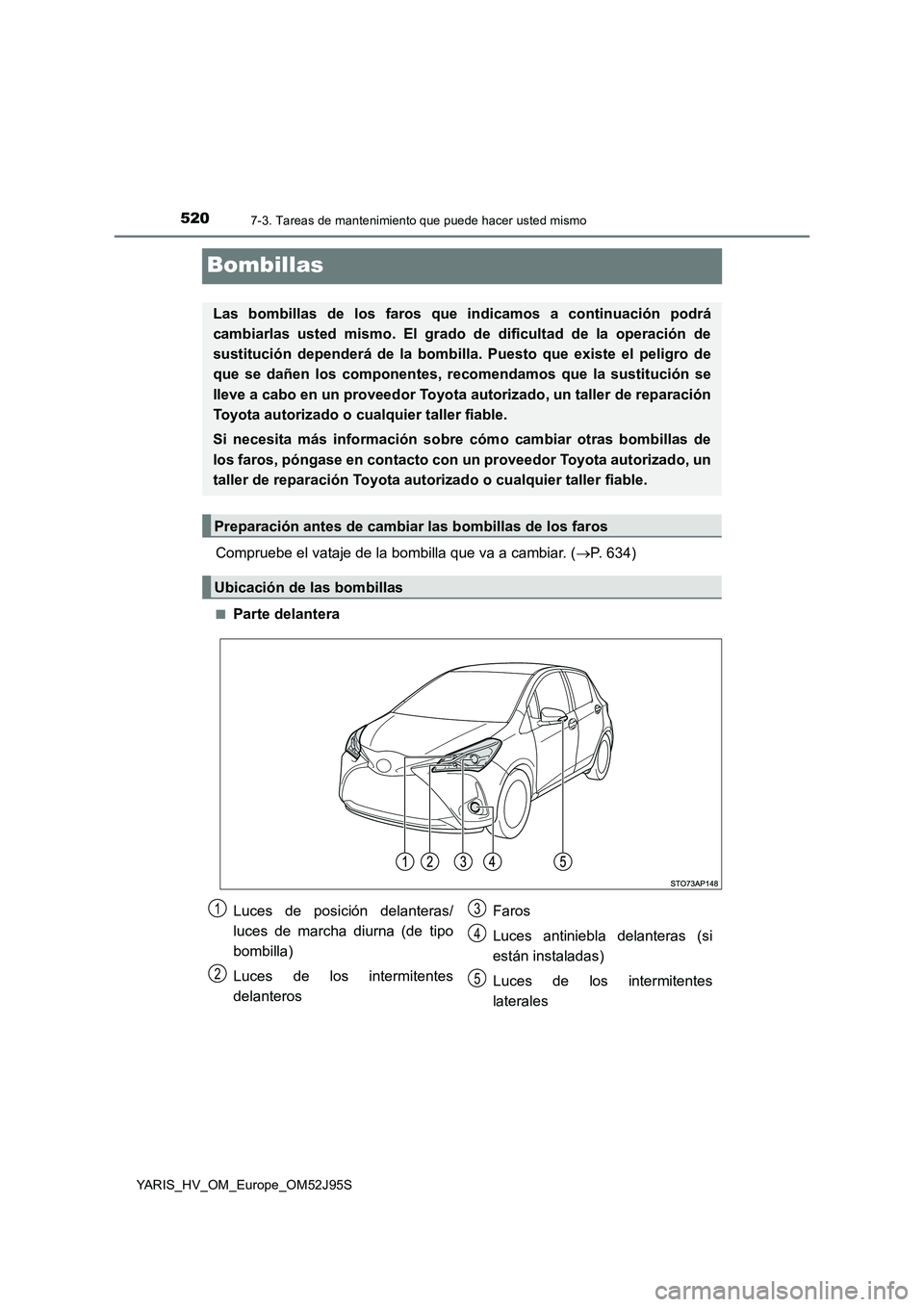 TOYOTA YARIS HATCHBACK 2018  Manual del propietario (in Spanish) 5207-3. Tareas de mantenimiento que puede hacer usted mismo
YARIS_HV_OM_Europe_OM52J95S
Bombillas
Compruebe el vataje de la bombilla que va a cambiar. (P. 634)
■Parte delantera
Las bombillas de l