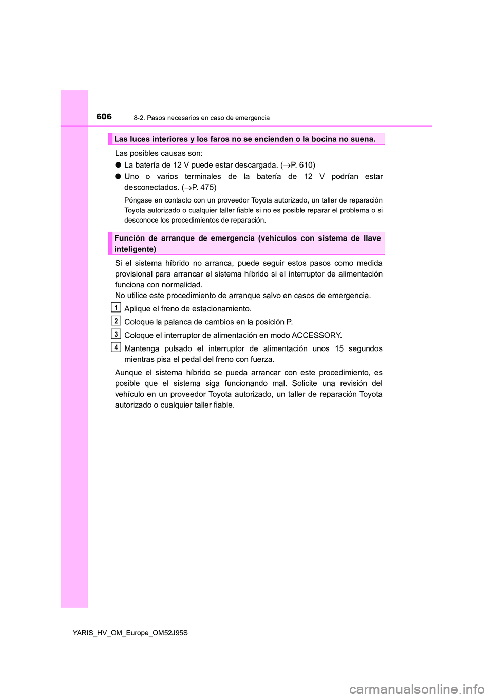 TOYOTA YARIS HATCHBACK 2018  Manual del propietario (in Spanish) 6068-2. Pasos necesarios en caso de emergencia
YARIS_HV_OM_Europe_OM52J95S
Las posibles causas son: 
● La batería de 12 V puede estar descargada. (P. 610) 
● Uno o varios terminales de la bate