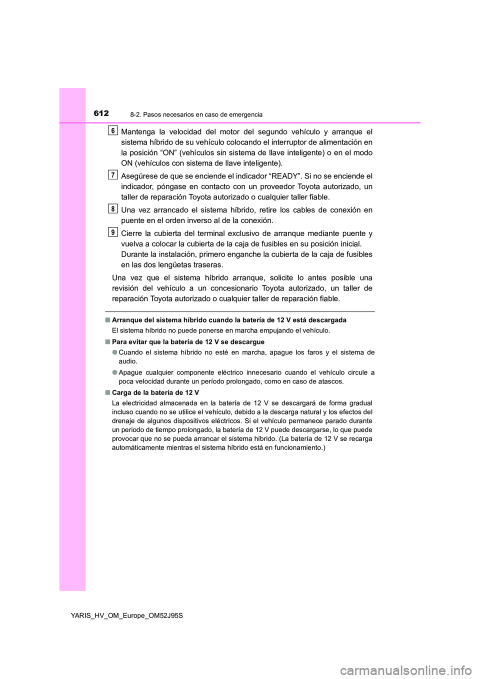 TOYOTA YARIS HATCHBACK 2018  Manual del propietario (in Spanish) 6128-2. Pasos necesarios en caso de emergencia
YARIS_HV_OM_Europe_OM52J95S
Mantenga la velocidad del motor del segundo vehículo y arranque el 
sistema híbrido de su vehículo colocando el interrupto