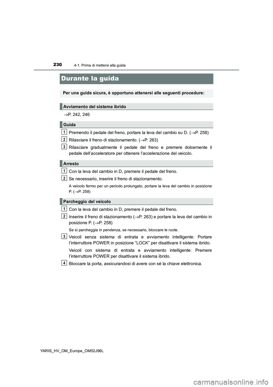 TOYOTA YARIS HATCHBACK 2018  Manuale duso (in Italian) 2304-1. Prima di mettersi alla guida
YARIS_HV_OM_Europe_OM52J96L
Durante la guida
P. 242, 246 
Premendo il pedale del freno, portare la leva del cambio su D. ( P. 258) 
Rilasciare il freno di st