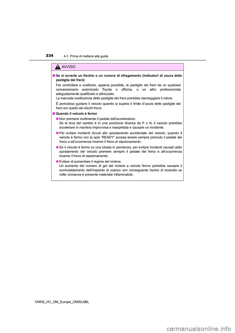 TOYOTA YARIS HATCHBACK 2018  Manuale duso (in Italian) 2344-1. Prima di mettersi alla guida
YARIS_HV_OM_Europe_OM52J96L
AVVISO
■Se si avverte un fischio o un rumore di sfregamento (indicatori di usura delle 
pastiglie dei freni) 
Far controllare e sosti