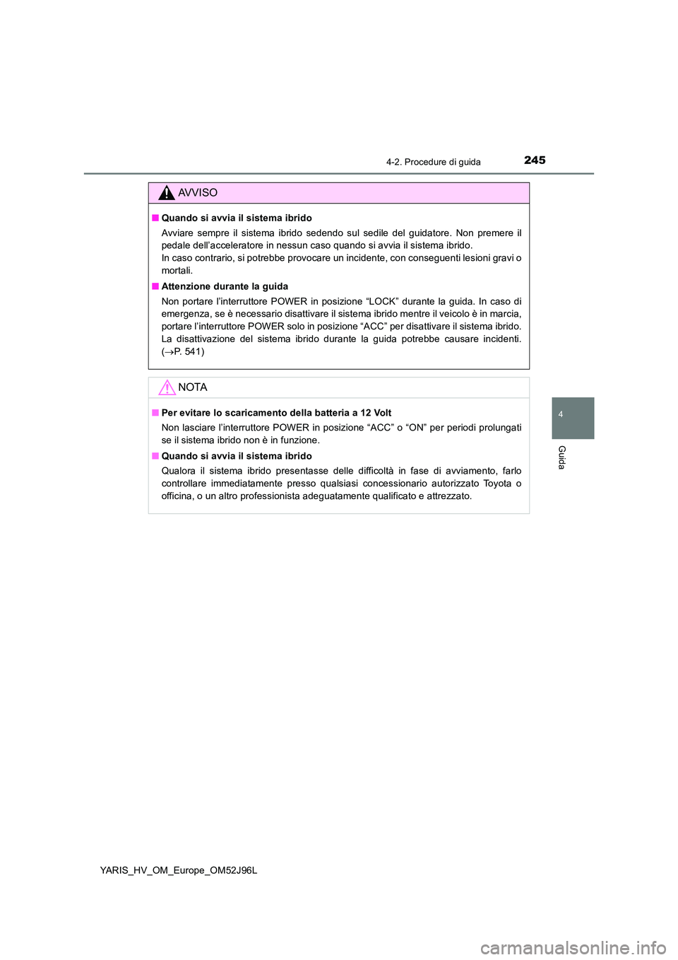 TOYOTA YARIS HATCHBACK 2018  Manuale duso (in Italian) 2454-2. Procedure di guida
4
Guida
YARIS_HV_OM_Europe_OM52J96L
AVVISO
■Quando si avvia il sistema ibrido 
Avviare sempre il sistema ibrido sedendo sul sedile del guidatore. Non premere il 
pedale de