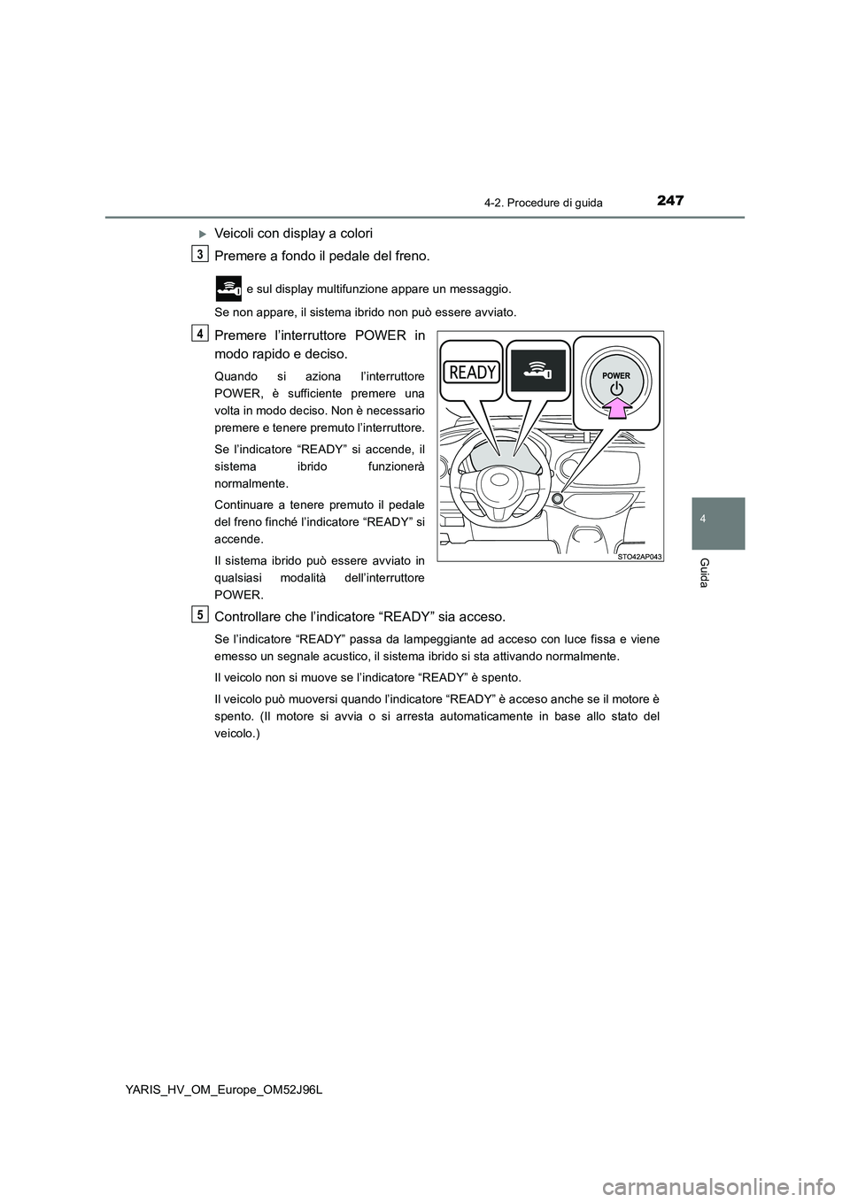 TOYOTA YARIS HATCHBACK 2018  Manuale duso (in Italian) 2474-2. Procedure di guida
4
Guida
YARIS_HV_OM_Europe_OM52J96L
Veicoli con display a colori 
Premere a fondo il pedale del freno.
 e sul display multifunzione appare un messaggio. 
Se non appare, i