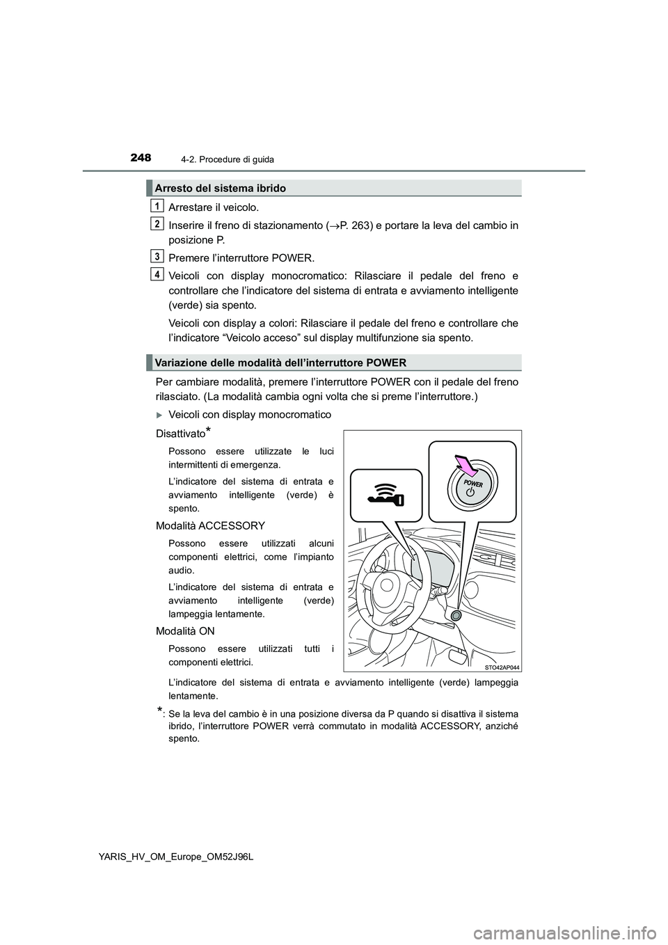 TOYOTA YARIS HATCHBACK 2018  Manuale duso (in Italian) 2484-2. Procedure di guida
YARIS_HV_OM_Europe_OM52J96L
Arrestare il veicolo. 
Inserire il freno di stazionamento ( P. 263) e portare la leva del cambio in 
posizione P. 
Premere l’interruttore PO
