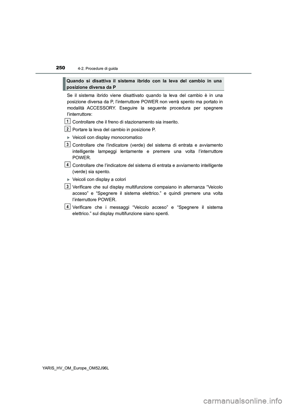 TOYOTA YARIS HATCHBACK 2018  Manuale duso (in Italian) 2504-2. Procedure di guida
YARIS_HV_OM_Europe_OM52J96L
Se il sistema ibrido viene disattivato quando la leva del cambio è in una 
posizione diversa da P, l’interruttore POWER non verrà spento ma p