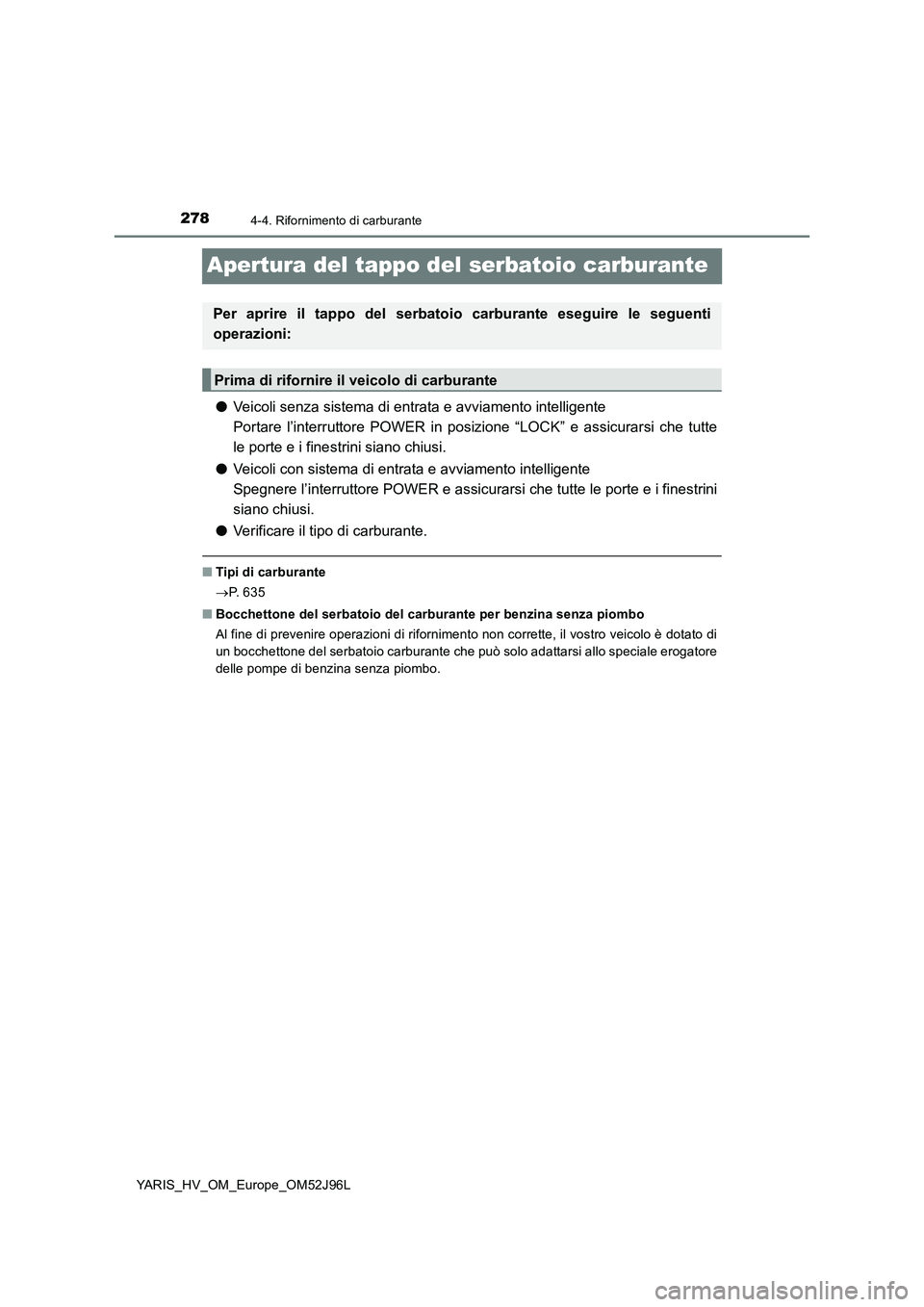 TOYOTA YARIS HATCHBACK 2018  Manuale duso (in Italian) 2784-4. Rifornimento di carburante
YARIS_HV_OM_Europe_OM52J96L
Apertura del tappo del serbatoio carburante
●Veicoli senza sistema di entrata e avviamento intelligente 
Portare l’interruttore POWER