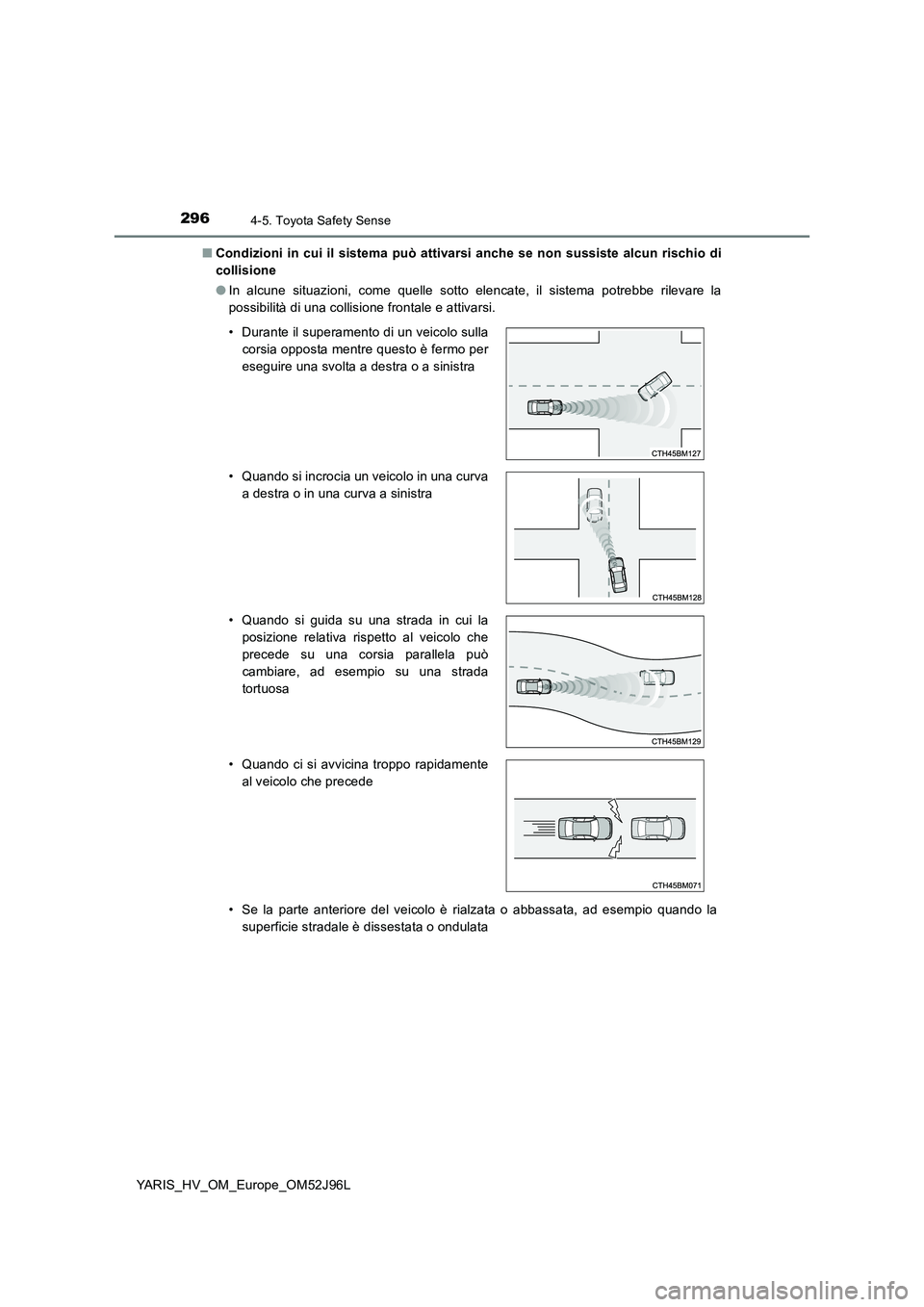 TOYOTA YARIS HATCHBACK 2018  Manuale duso (in Italian) 2964-5. Toyota Safety Sense
YARIS_HV_OM_Europe_OM52J96L 
■ Condizioni in cui il sistema può attivarsi anche se non sussiste alcun rischio di 
collisione 
● In alcune situazioni, come quelle sotto