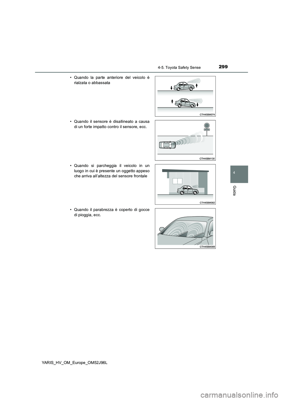 TOYOTA YARIS HATCHBACK 2018  Manuale duso (in Italian) 2994-5. Toyota Safety Sense
4
Guida
YARIS_HV_OM_Europe_OM52J96L 
• Quando la parte anteriore del veicolo è 
rialzata o abbassata 
• Quando il sensore è disallineato a causa 
di un forte impatto 