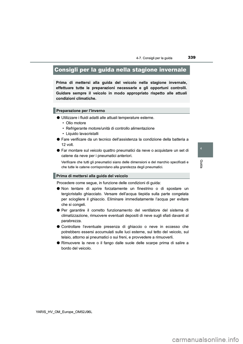 TOYOTA YARIS HATCHBACK 2018  Manuale duso (in Italian) 339
4
4-7. Consigli per la guida
Guida
YARIS_HV_OM_Europe_OM52J96L
Consigli per la guida nella stagione invernale
●Utilizzare i fluidi adatti alle attuali temperature esterne.  
• Olio motore 
•