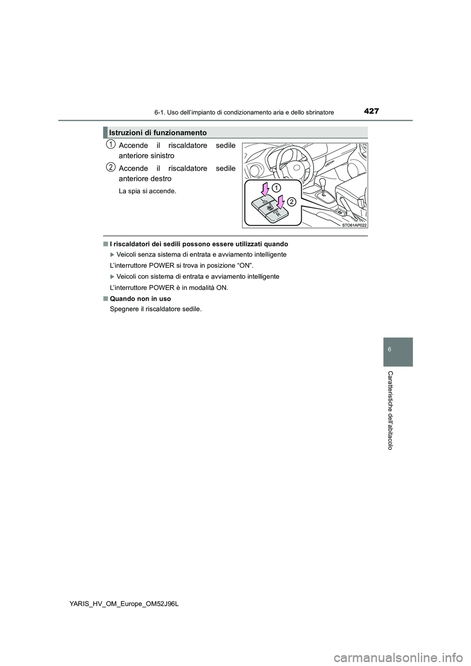 TOYOTA YARIS HATCHBACK 2018  Manuale duso (in Italian) 4276-1. Uso dell’impianto di condizionamento aria e dello sbrinatore
6
Caratteristiche dell’abitacolo
YARIS_HV_OM_Europe_OM52J96L
Accende il riscaldatore sedile 
anteriore sinistro 
Accende il ris