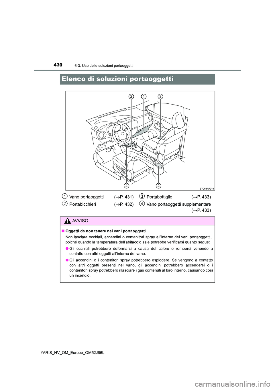 TOYOTA YARIS HATCHBACK 2018  Manuale duso (in Italian) 4306-3. Uso delle soluzioni portaoggetti
YARIS_HV_OM_Europe_OM52J96L
Elenco di soluzioni portaoggetti
Vano portaoggetti  (P. 431) 
Portabicchieri ( P. 432) 
Portabottiglie ( P. 433) 
Vano por