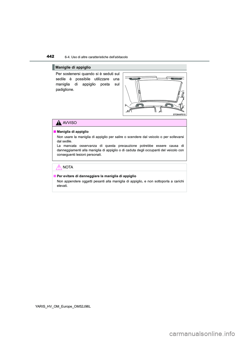 TOYOTA YARIS HATCHBACK 2018  Manuale duso (in Italian) 4426-4. Uso di altre caratteristiche dell’abitacolo
YARIS_HV_OM_Europe_OM52J96L
Per sostenersi quando si è seduti sul 
sedile è possibile utilizzare una
maniglia di appiglio posta sul 
padiglione.